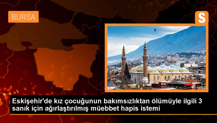 Eskişehir’de 6 yaşındaki Nur Elif T’nin ölümüyle ilgili ağırlaştırılmış müebbet hapis cezası istendi