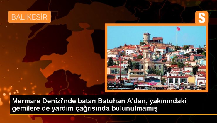 Marmara Denizi’nde batan Batuhan A’dan, yakınındaki gemilere de yardım çağrısında bulunulmamış