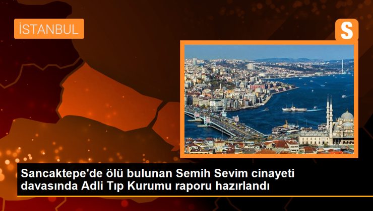 Sancaktepe’de ölü bulunan Semih Sevim cinayetiyle ilgili Adli Tıp Kurumu raporu hazırlandı