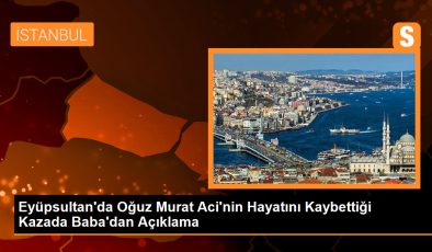 Eyüpsultan’da Oğuz Murat Aci’nin Hayatını Kaybettiği Kazada Babadan Açıklama