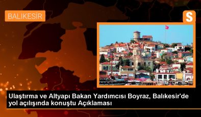 Ulaştırma ve Altyapı Bakan Yardımcısı Boyraz, Balıkesir’de yol açılışında konuştu Açıklaması